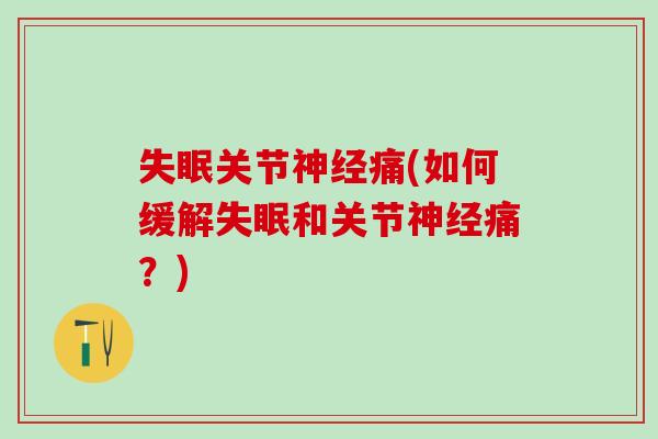 失眠关节神经痛(如何缓解失眠和关节神经痛？)