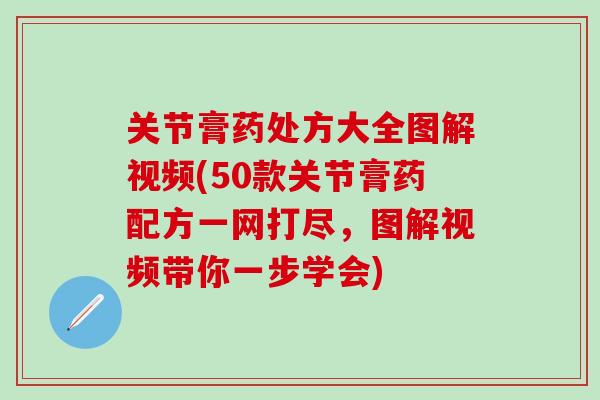 关节膏药处方大全图解视频(50款关节膏药配方一网打尽，图解视频带你一步学会)