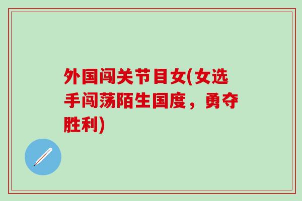 外国闯关节目女(女选手闯荡陌生国度，勇夺胜利)