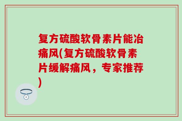 复方硫酸软骨素片能冶痛风(复方硫酸软骨素片缓解痛风，专家推荐)