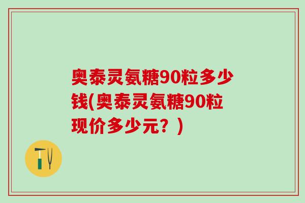 奥泰灵氨糖90粒多少钱(奥泰灵氨糖90粒现价多少元?) 奥泰灵氨糖90粒多少钱(奥泰灵氨糖90粒现价多少元?)