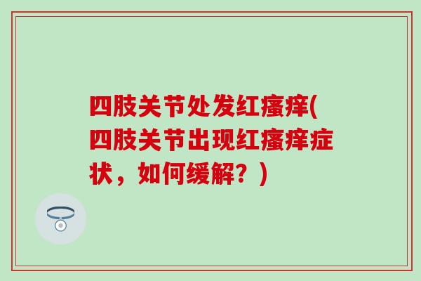 四肢关节处发红瘙痒(四肢关节出现红瘙痒症状，如何缓解？)