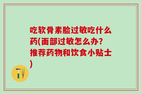 吃软骨素脸过敏吃什么药(面部过敏怎么办？推荐药物和饮食小贴士)