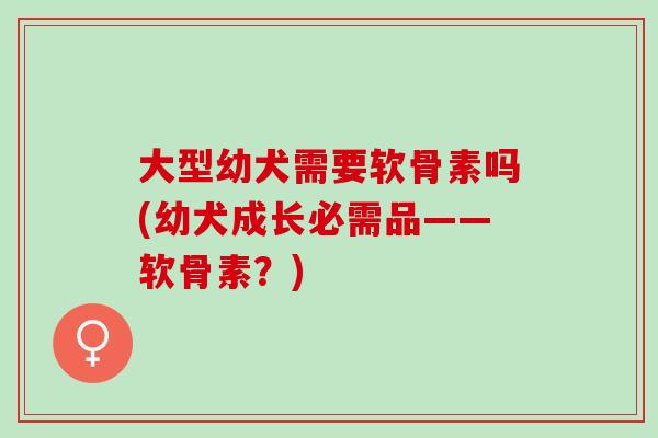 大型幼犬需要软骨素吗(幼犬成长必需品——软骨素？)