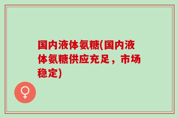 国内液体氨糖(国内液体氨糖供应充足，市场稳定)