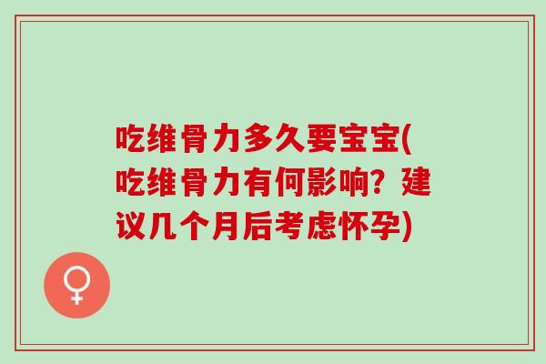 吃维骨力多久要宝宝(吃维骨力有何影响？建议几个月后考虑怀孕)