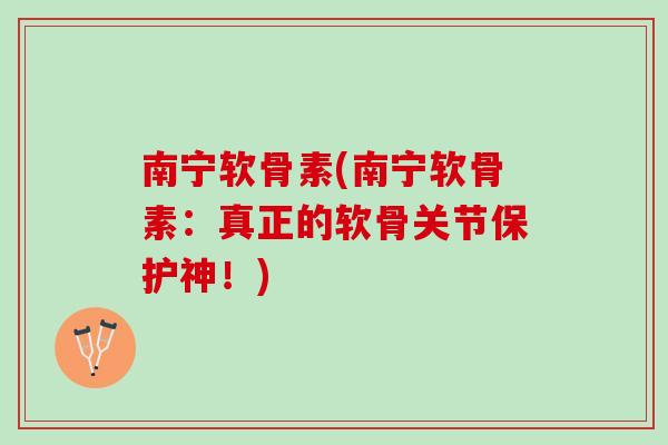 南宁软骨素(南宁软骨素：真正的软骨关节保护神！)