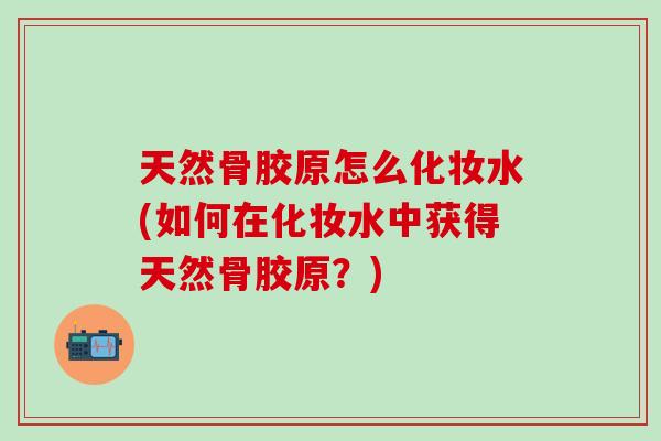 天然骨胶原怎么化妆水(如何在化妆水中获得天然骨胶原？)