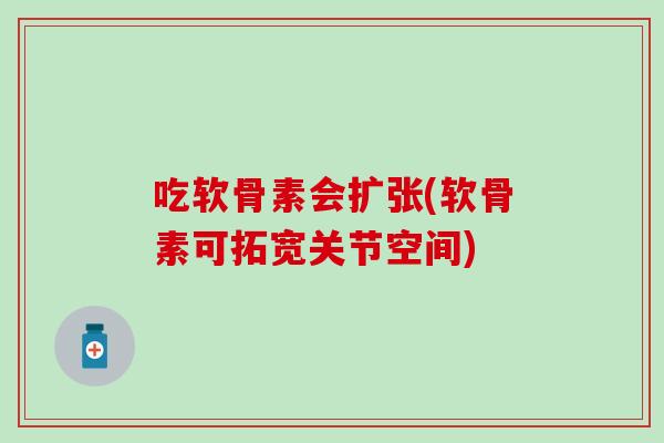 吃软骨素会扩张(软骨素可拓宽关节空间)