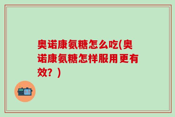 奥诺康氨糖怎么吃(奥诺康氨糖怎样服用更有效？)