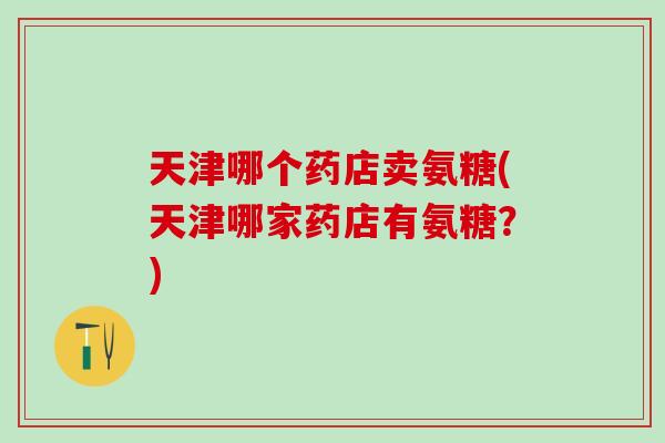 天津哪个药店卖氨糖(天津哪家药店有氨糖?) 天津哪个药店卖氨糖(天津哪家药店有氨糖?)