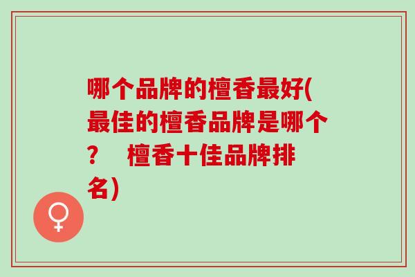 哪个品牌的檀香最好(最佳的檀香品牌是哪个？  檀香十佳品牌排名)