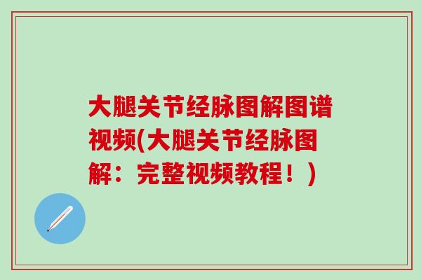大腿关节经脉图解图谱视频(大腿关节经脉图解：完整视频教程！)