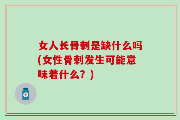女人长骨刺是缺什么吗(女性骨刺发生可能意味着什么？)