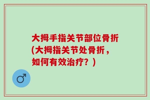 大拇手指关节部位骨折(大拇指关节处骨折，如何有效治疗？)