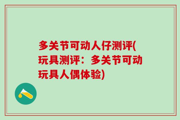 多关节可动人仔测评(玩具测评：多关节可动玩具人偶体验)