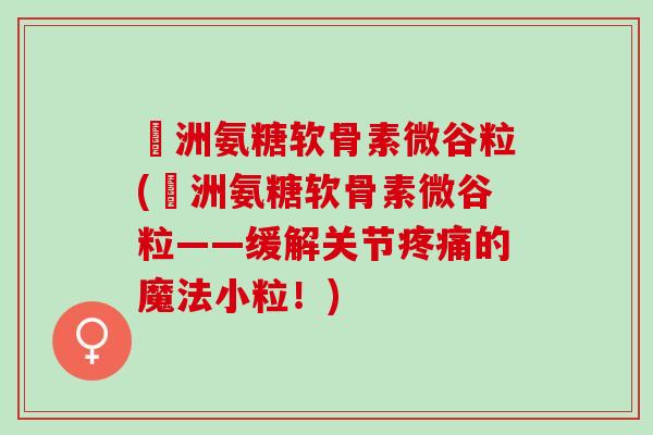 奧洲氨糖软骨素微谷粒(奧洲氨糖软骨素微谷粒——缓解关节疼痛的魔法小粒！)