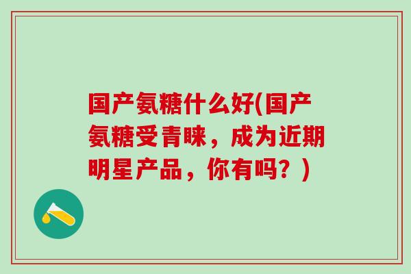 国产氨糖什么好(国产氨糖受青睐，成为近期明星产品，你有吗？)