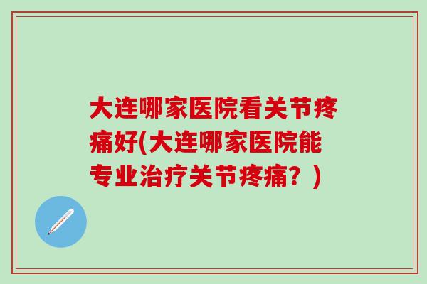 大连哪家医院看关节疼痛好(大连哪家医院能专业治疗关节疼痛？)