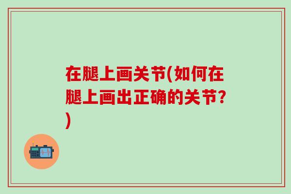 在腿上画关节(如何在腿上画出正确的关节？)