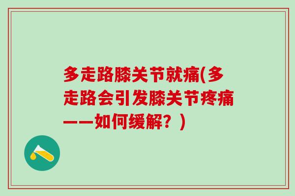 多走路膝关节就痛(多走路会引发膝关节疼痛——如何缓解？)