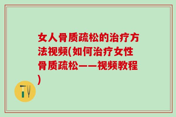 女人骨质疏松的治疗方法视频(如何治疗女性骨质疏松——视频教程)
