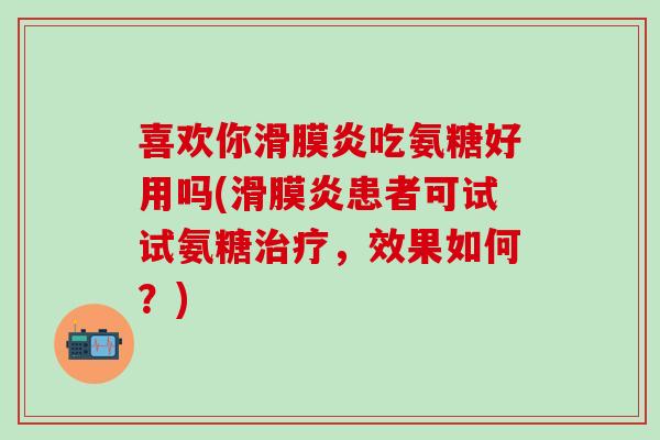喜欢你滑膜炎吃氨糖好用吗(滑膜炎患者可试试氨糖治疗，效果如何？)