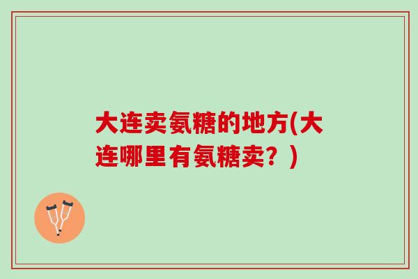 大连卖氨糖的地方(大连哪里有氨糖卖？)