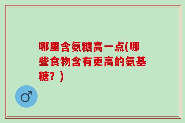 哪里含氨糖高一点(哪些食物含有更高的氨基糖？)
