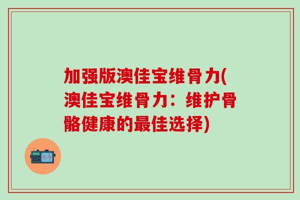 加强版澳佳宝维骨力(澳佳宝维骨力：维护骨骼健康的最佳选择)