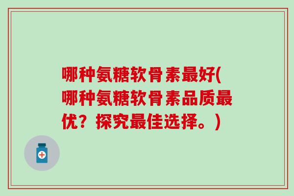 哪种氨糖软骨素最好(哪种氨糖软骨素品质最优？探究最佳选择。)