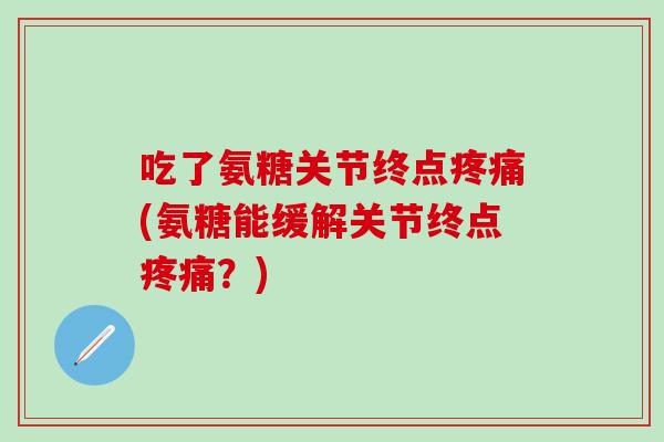 吃了氨糖关节终点疼痛(氨糖能缓解关节终点疼痛？)