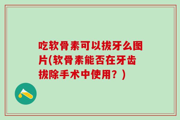 吃软骨素可以拔牙么图片(软骨素能否在牙齿拔除手术中使用？)