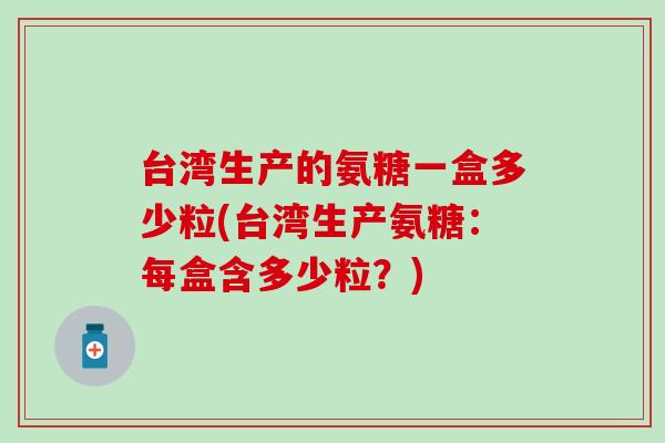 台湾生产的氨糖一盒多少粒(台湾生产氨糖：每盒含多少粒？)