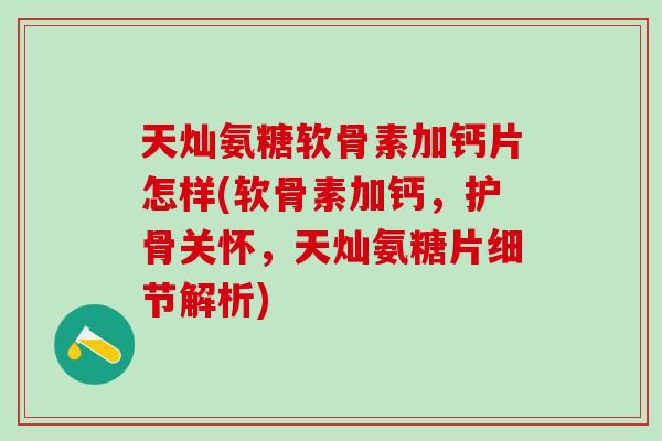 天灿氨糖软骨素加钙片怎样(软骨素加钙，护骨关怀，天灿氨糖片细节解析)