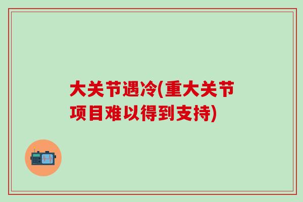 大关节遇冷(重大关节项目难以得到支持)