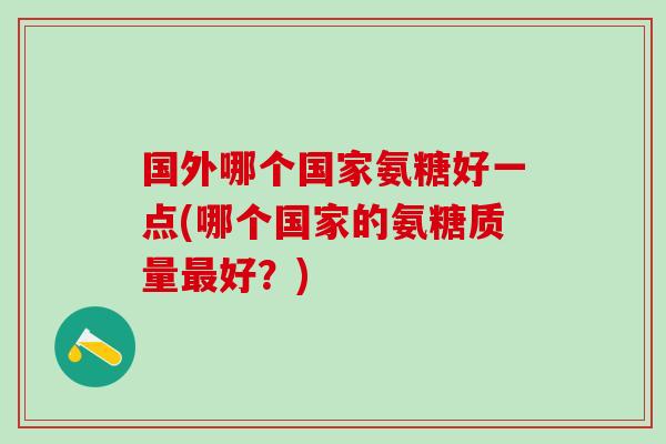 国外哪个国家氨糖好一点(哪个国家的氨糖质量最好？)