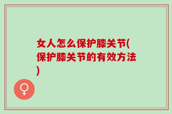 女人怎么保护膝关节(保护膝关节的有效方法) 女人怎么保护膝关节(保护膝关节的有效方法)