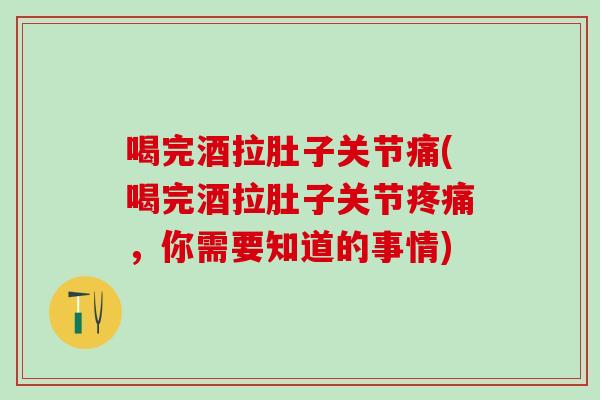 喝完酒拉肚子关节痛(喝完酒拉肚子关节疼痛，你需要知道的事情)