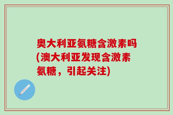 奥大利亚氨糖含激素吗(澳大利亚发现含激素氨糖，引起关注)