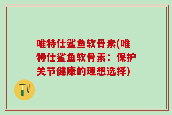 唯特仕鲨鱼软骨素(唯特仕鲨鱼软骨素:保护关节健康的理想选择) 唯特仕鲨鱼软骨素(唯特仕鲨鱼软骨素:保护关节健康的理想选择)