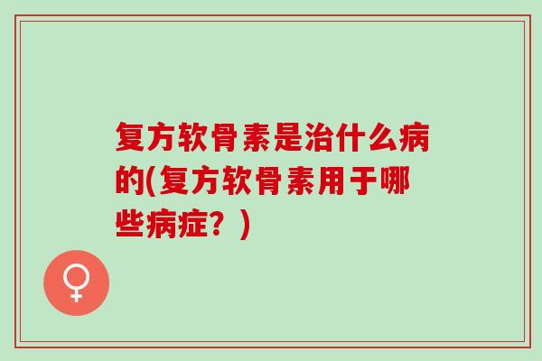 复方软骨素是治什么病的(复方软骨素用于哪些病症？)
