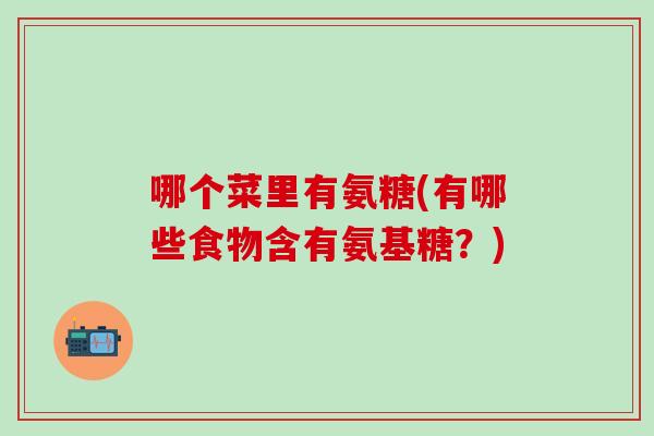 哪个菜里有氨糖(有哪些食物含有氨基糖？)
