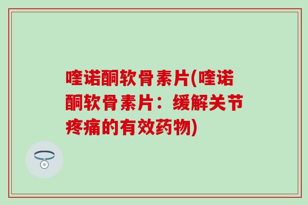 喹诺酮软骨素片(喹诺酮软骨素片:缓解关节的有效) 喹诺酮软骨素片(喹诺酮软骨素片:缓解关节的有效)