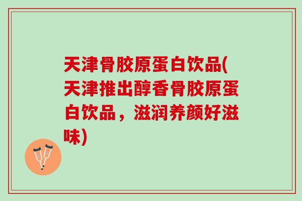 天津骨胶原蛋白饮品(天津推出醇香骨胶原蛋白饮品,滋润养颜好滋味) 天津骨胶原蛋白饮品(天津推出醇香骨胶原蛋白饮品,滋润养颜好滋味)