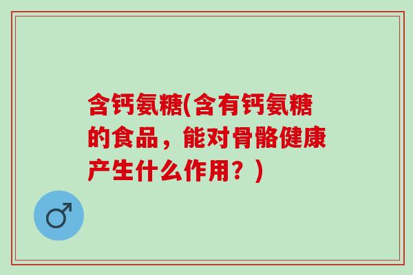 含钙氨糖(含有钙氨糖的食品，能对骨骼健康产生什么作用？)