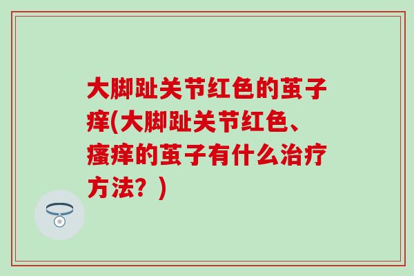 大脚趾关节红色的茧子痒(大脚趾关节红色、瘙痒的茧子有什么治疗方法？)
