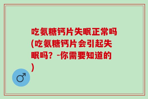 吃氨糖钙片失眠正常吗(吃氨糖钙片会引起失眠吗？-你需要知道的)