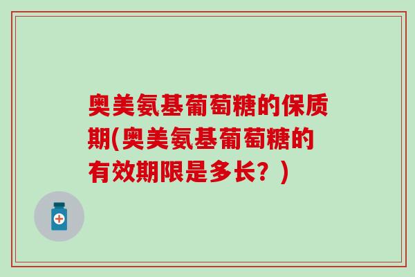 奥美氨基葡萄糖的保质期(奥美氨基葡萄糖的有效期限是多长？)