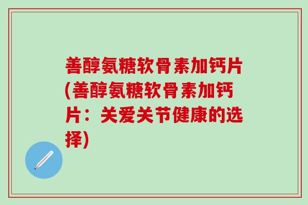 善醇氨糖软骨素加钙片(善醇氨糖软骨素加钙片：关爱关节健康的选择)